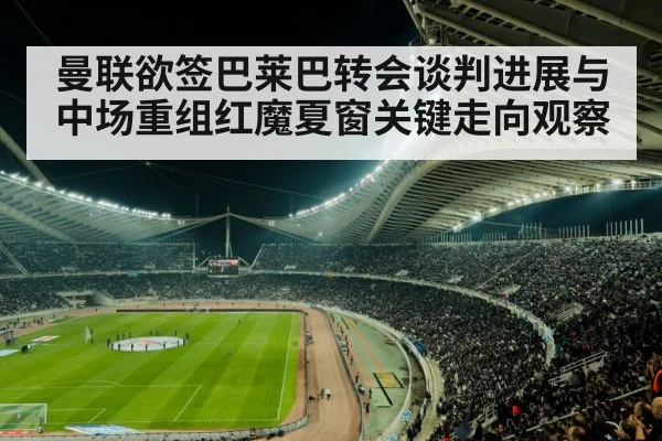 曼联欲签巴莱巴转会谈判进展与中场重组红魔夏窗关键走向观察 - kaiyun