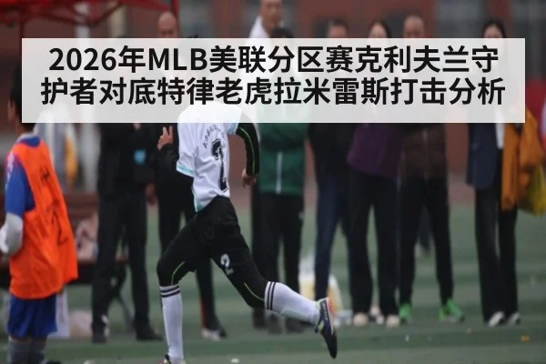 2026年MLB美联分区赛克利夫兰守护者对底特律老虎拉米雷斯打击分析 - kaiyun
