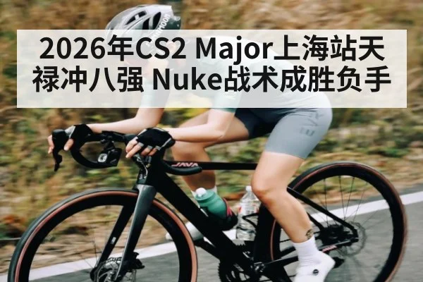 2026年CS2 Major上海站天禄冲八强 Nuke战术成胜负手