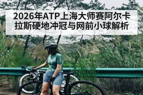 2026年ATP上海大师赛阿尔卡拉斯硬地冲冠与网前小球解析(kaiyun)
