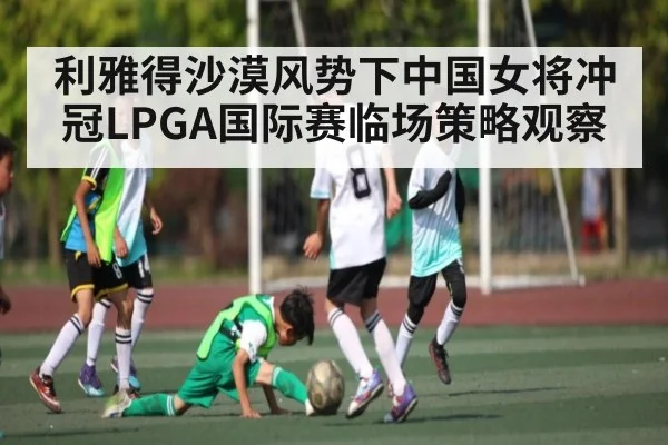 利雅得沙漠风势下中国女将冲冠LPGA国际赛临场策略观察