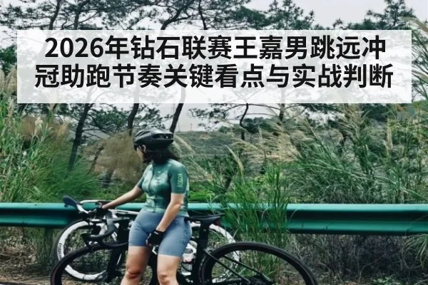 2026年钻石联赛王嘉男跳远冲冠助跑节奏关键看点与实战判断（kaiyun）