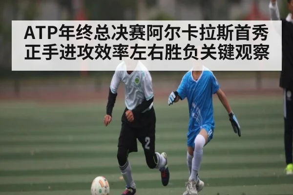 ATP年终总决赛阿尔卡拉斯首秀正手进攻效率左右胜负关键观察 - kaiyun