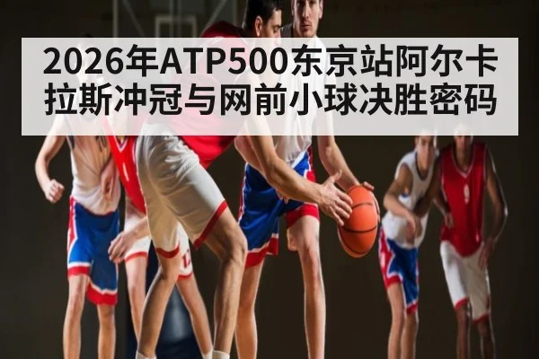 2026年ATP500东京站阿尔卡拉斯冲冠与网前小球决胜密码（kaiyun）