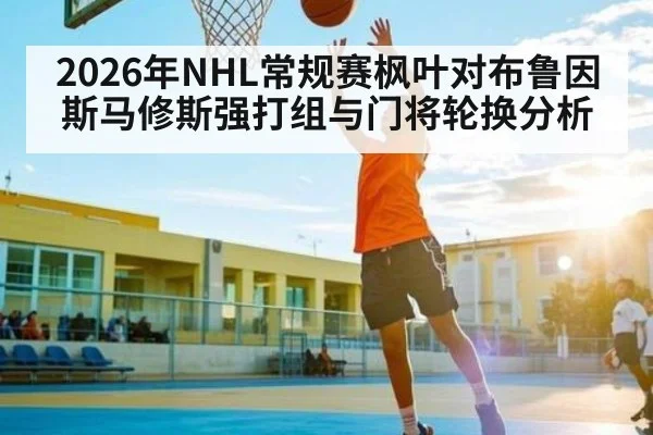 2026年NHL常规赛枫叶对布鲁因斯马修斯强打组与门将轮换分析 - kaiyun